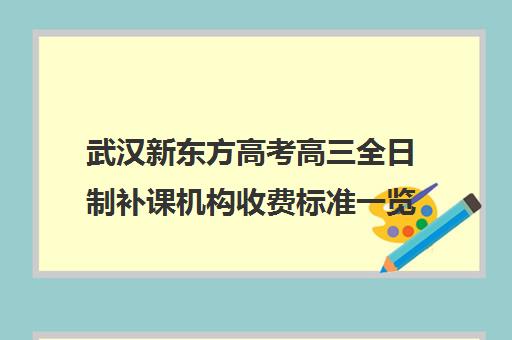 武汉新东方高考高三全日制补课机构收费标准一览表(武汉高三培训机构排名前十)