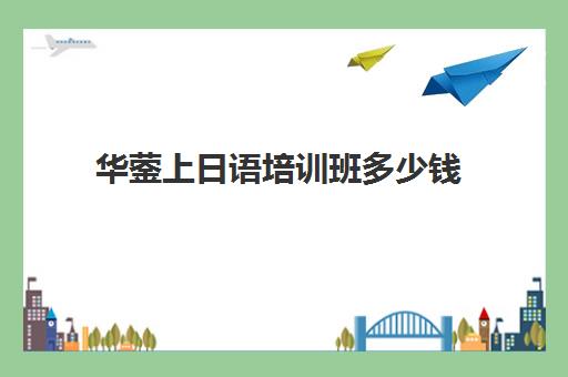 华蓥上日语培训班多少钱(日语培训机构收费标准)