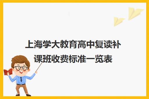 上海学大教育高中复读补课班收费标准一览表（复读学校学费一般多少）