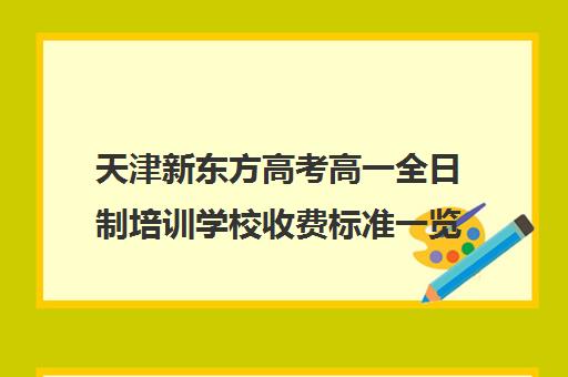 天津新东方高考高一全日制培训学校收费标准一览表(天津最好的高中辅导机构)