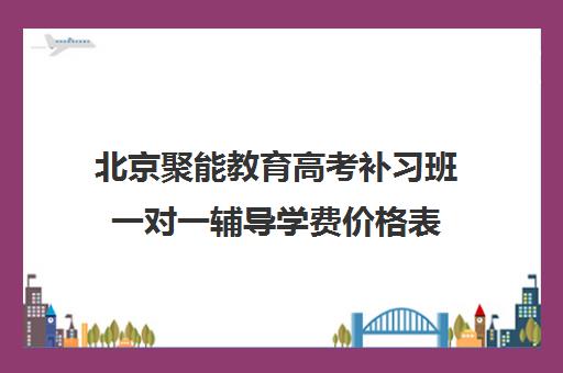 北京聚能教育高考补习班一对一辅导学费价格表