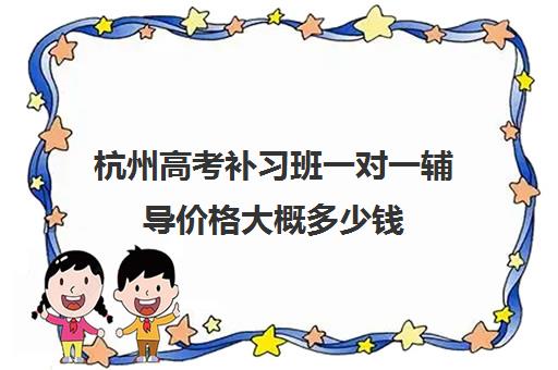 杭州高考补习班一对一辅导价格大概多少钱