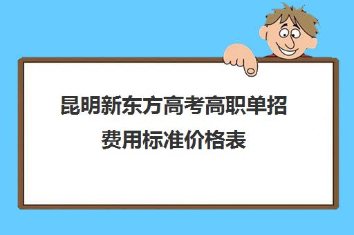 昆明新东方高考高职单招费用标准价格表(单招培训机构学费大概是多少)