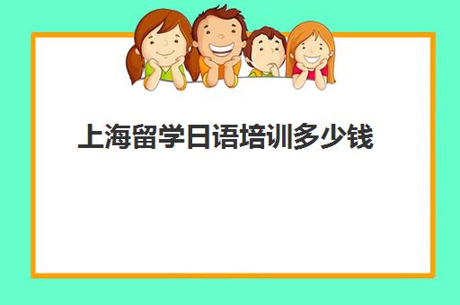 上海留学日语培训多少钱(上海十大日本留学机构)