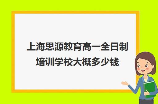 上海思源教育高一全日制培训学校大概多少钱（上海精锐一对一收费标准）