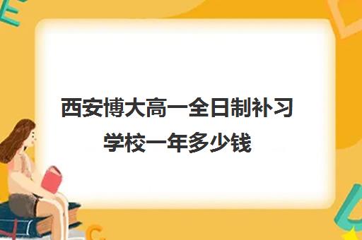 西安博大高一全日制补习学校一年多少钱