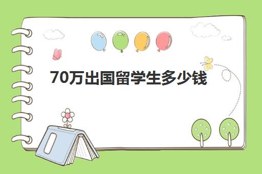 70万出国留学生多少钱(出国留学好吗)