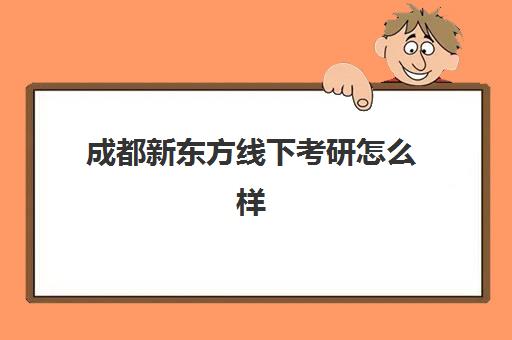 成都新东方线下考研怎么样(成都最好的考研培训机构是哪家)