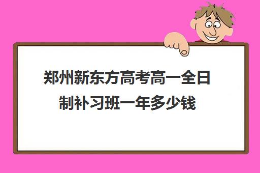 郑州新东方高考高一全日制补习班一年多少钱