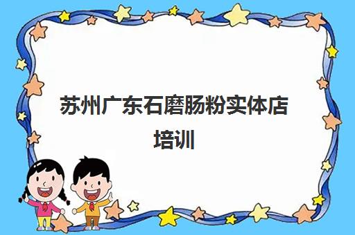 苏州广东石磨肠粉实体店培训(学砂锅粉培训费用要多少)