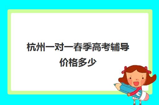 杭州一对一春季高考辅导价格多少(杭州最好的补课机构)