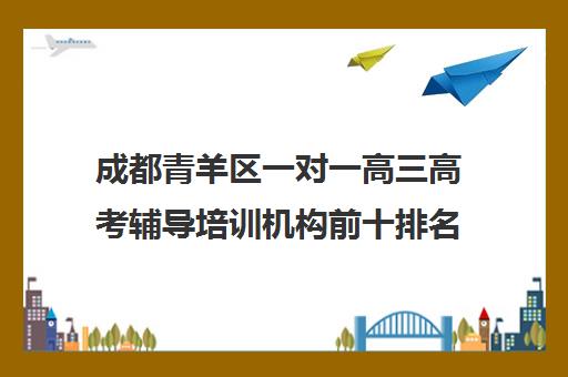 成都青羊区一对一高三高考辅导培训机构前十排名(成都高考培训机构排名前十)