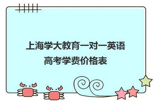 上海学大教育一对一英语高考学费价格表（高考一对一教育咨询1小时多少钱）