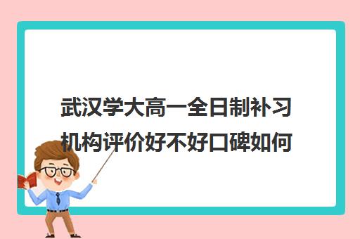 武汉学大高一全日制补习机构评价好不好口碑如何