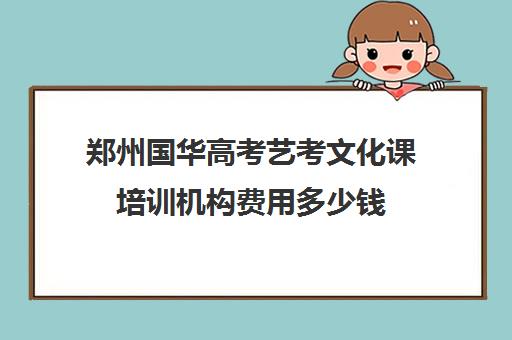 郑州国华高考艺考文化课培训机构费用多少钱(郑州国华高考复读学校)