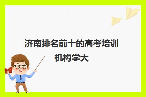 济南排名前十的高考培训机构学大(济南十大教育培训机构排名)