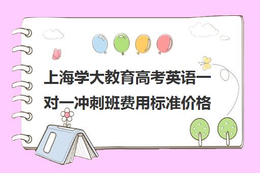 上海学大教育高考英语一对一冲刺班费用标准价格表（高考一对一教育咨询1小时多少钱）