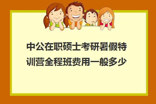 中公在职硕士考研暑假特训营全程班费用一般多少钱（中公网课怎么样）