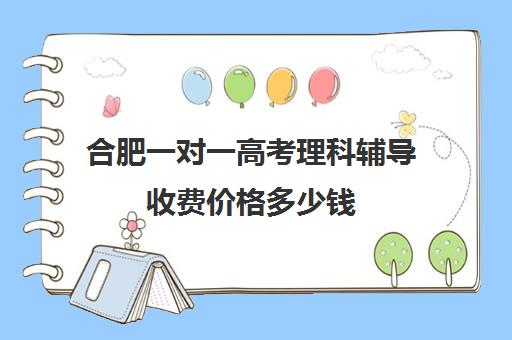 合肥一对一高考理科辅导收费价格多少钱(合肥高考文化课冲刺班哪家好)