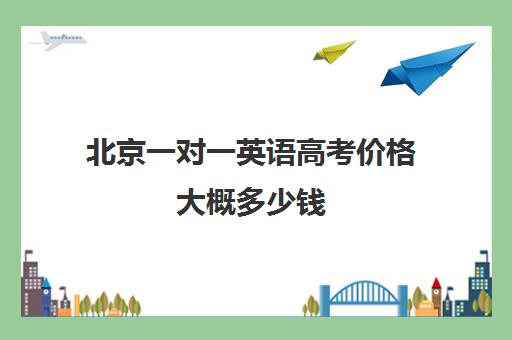 北京一对一英语高考价格大概多少钱(高三英语一对一补课有用吗)