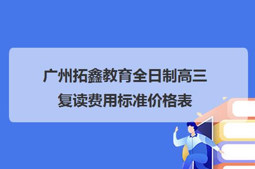 广州拓鑫教育全日制高三复读费用标准价格表(复读算全日制吗)