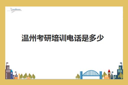 温州考研培训电话是多少(温州考研网上确认)