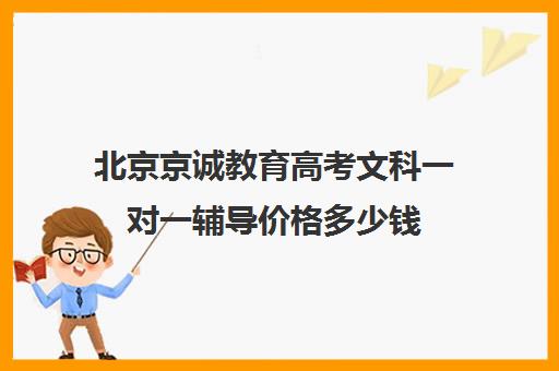 北京京诚教育高考文科一对一辅导价格多少钱（高考培训机构排名最新）