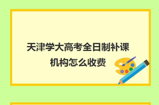 天津学大高考全日制补课机构怎么收费(高三是学校还是全日制机构好)