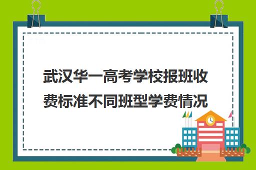 武汉华一高考学校报班收费标准不同班型学费情况一览(武汉高三培训机构排名前十)