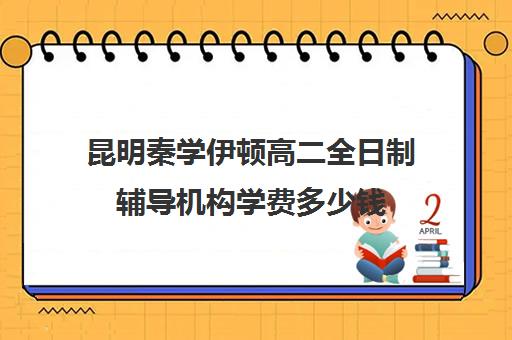 昆明秦学伊顿高二全日制辅导机构学费多少钱(西安秦学伊顿)