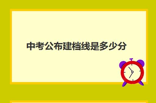 中考公布建档线是多少分(中考建档线有什么用)