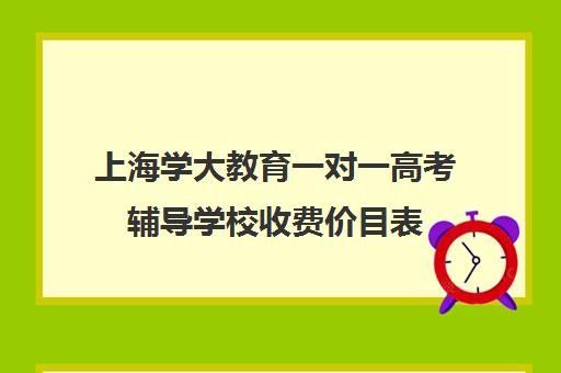 上海学大教育一对一高考辅导学校收费价目表（上海高中一对一补课多少钱一小时）