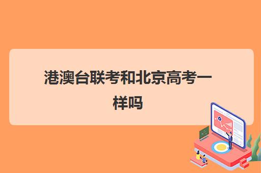 港澳台联考和北京高考一样吗(华侨港澳台联考和高考的区别)