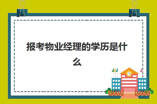 报考物业经理的学历是什么(物业经理证报考官网)