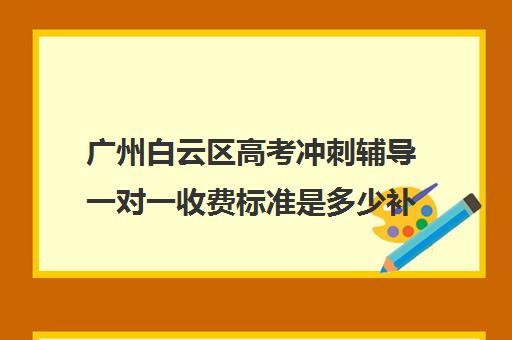 广州白云区高考冲刺辅导一对一收费标准是多少补课多少钱一小时(广州高考冲刺班封闭式