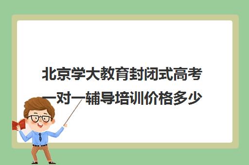 北京学大教育封闭式高考一对一辅导培训价格多少（高三一对一辅导）