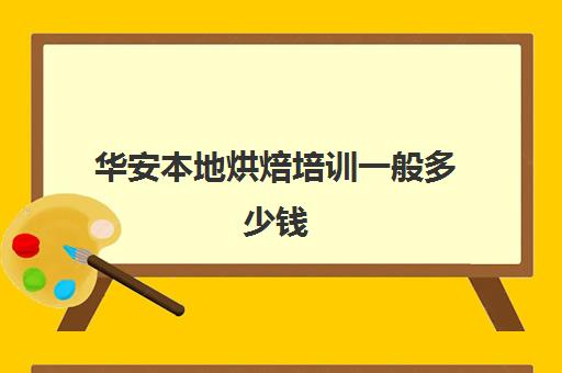 华安本地烘焙培训一般多少钱(正规学烘焙学费价格表)