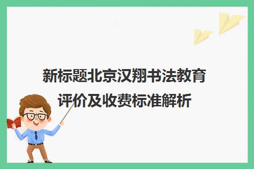 新标题北京汉翔书法教育评价及收费标准解析