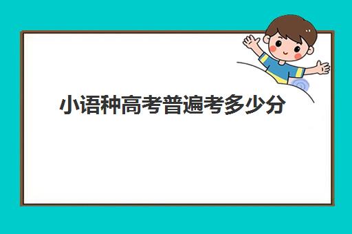 小语种高考普遍考多少分(高考小语种考试大学好上吗)