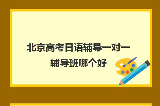 北京高考日语辅导一对一辅导班哪个好(日语高考培训学校推荐)