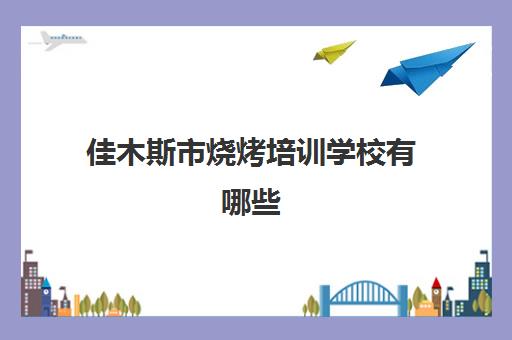 佳木斯市烧烤培训学校有哪些(佳木斯技校有哪些专业)