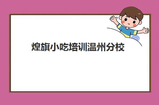 煌旗小吃培训温州分校(浙江煌旗小吃培训详细地址在哪)