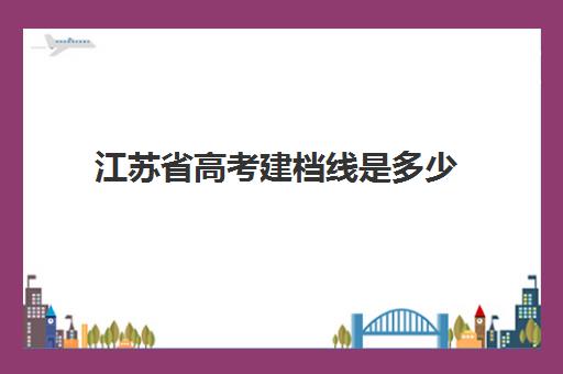 江苏省高考建档线是多少(江苏省二本分数线)