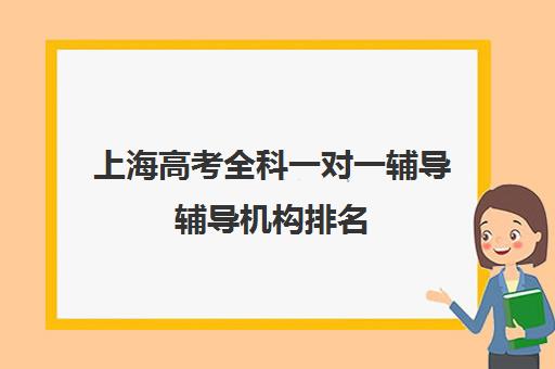 上海高考全科一对一辅导辅导机构排名(上海补课机构排名)