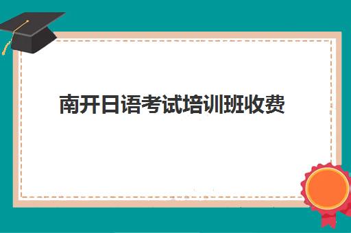 南开日语考试培训班收费(南开大学日语研究生难考吗) 南开日语考试培训班收费(南开大学日语研究生难考吗)