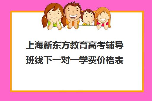 上海新东方教育高考辅导班线下一对一学费价格表(一对一辅导怎么辅导)