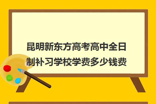 昆明新东方高考高中全日制补习学校学费多少钱费用一览表