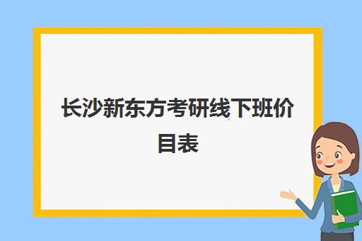 长沙新东方考研线下班价目表(新东方考研班一般多少钱)