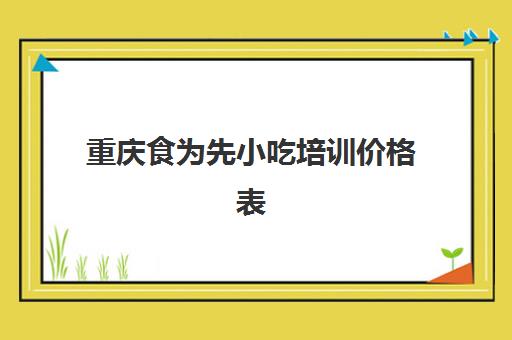 重庆食为先小吃培训价格表(食为先小吃培训正规吗)