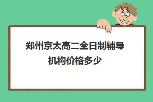 郑州京太高二全日制辅导机构价格多少(高二全日制补课班)